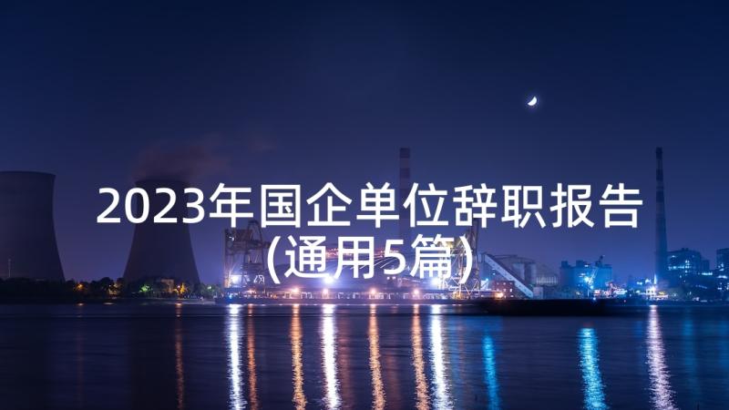 2023年国企单位辞职报告(通用5篇)