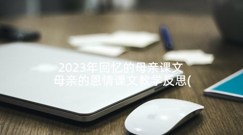 2023年回忆的母亲课文 母亲的恩情课文教学反思(精选10篇)