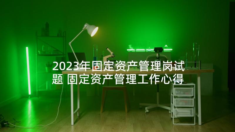 2023年固定资产管理岗试题 固定资产管理工作心得体会(通用10篇)