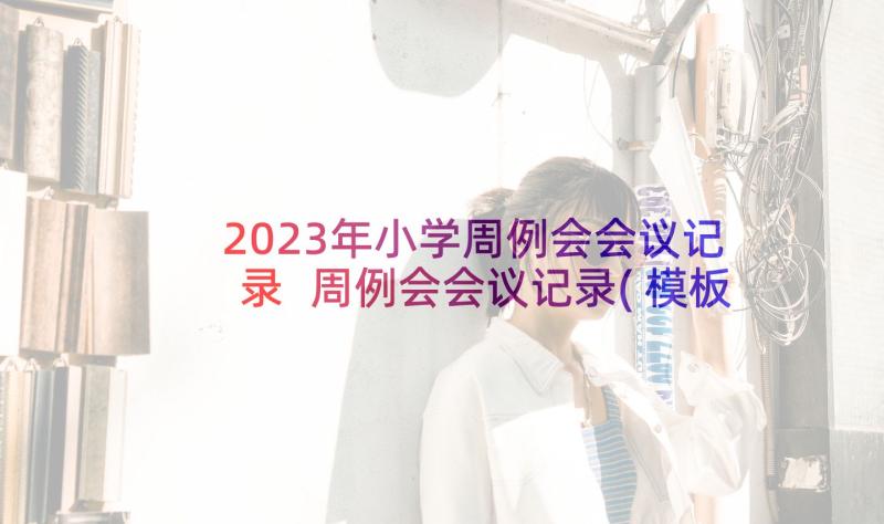 2023年小学周例会会议记录 周例会会议记录(模板5篇)