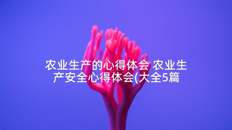 农业生产的心得体会 农业生产安全心得体会(大全5篇)