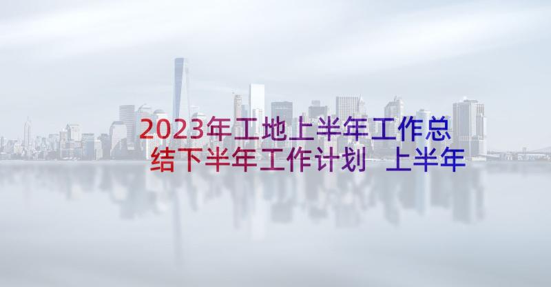 2023年工地上半年工作总结下半年工作计划 上半年工作总结和下半年工作计划(优质5篇)