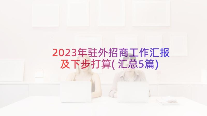 2023年驻外招商工作汇报及下步打算(汇总5篇)