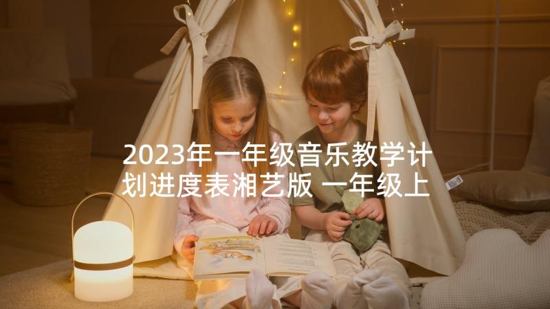 2023年一年级音乐教学计划进度表湘艺版 一年级上音乐教学计划(汇总6篇)