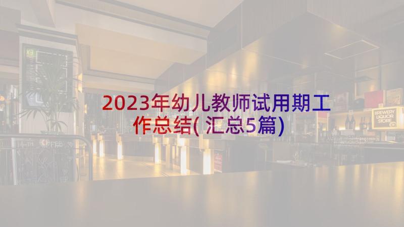 2023年幼儿教师试用期工作总结(汇总5篇)