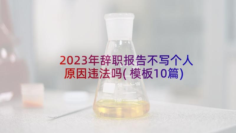 2023年辞职报告不写个人原因违法吗(模板10篇)