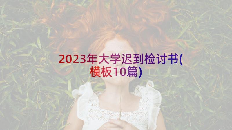 2023年大学迟到检讨书(模板10篇)