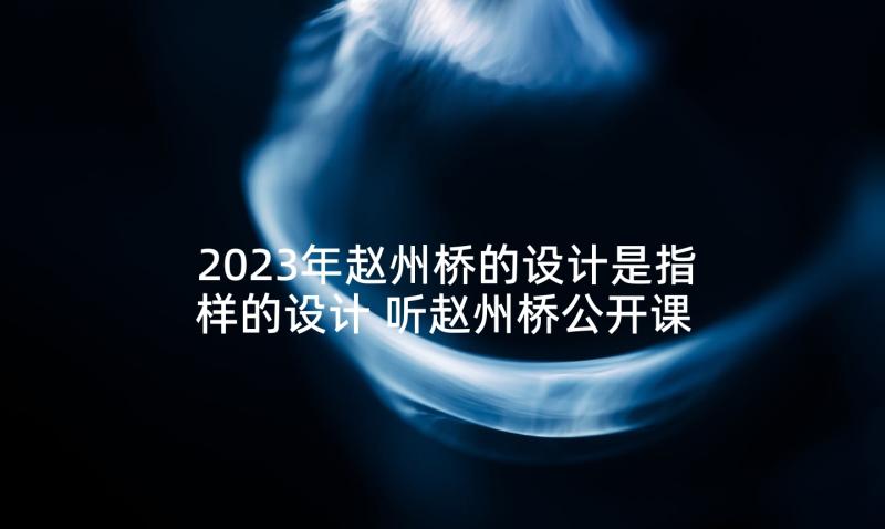 2023年赵州桥的设计是指样的设计 听赵州桥公开课心得体会(优质7篇)