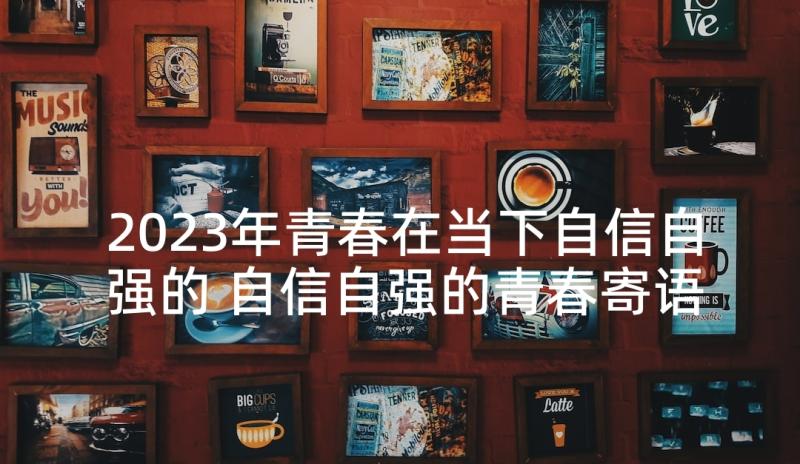 2023年青春在当下自信自强的 自信自强的青春寄语(通用5篇)