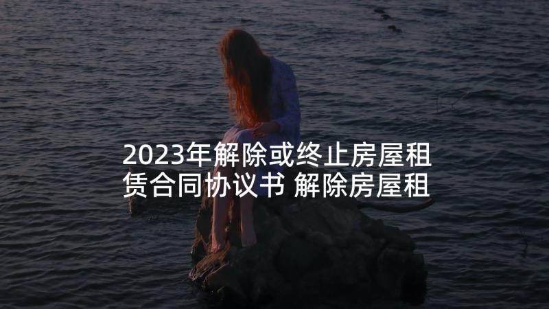 2023年解除或终止房屋租赁合同协议书 解除房屋租赁合同协议书(优质5篇)