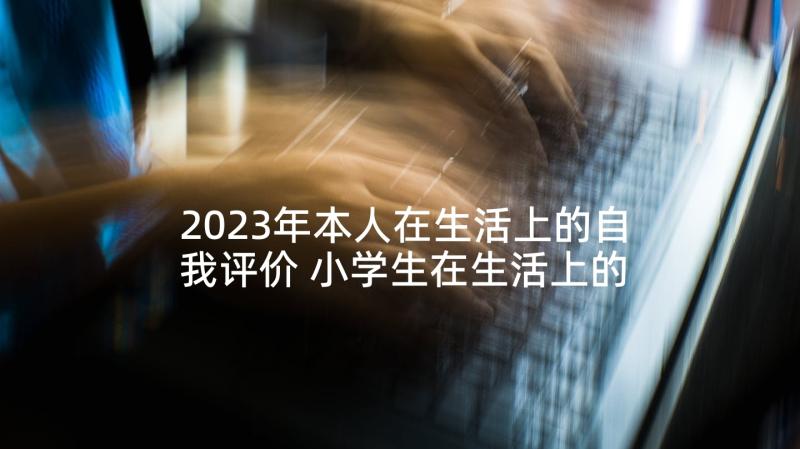 2023年本人在生活上的自我评价 小学生在生活上的自我评价(大全5篇)