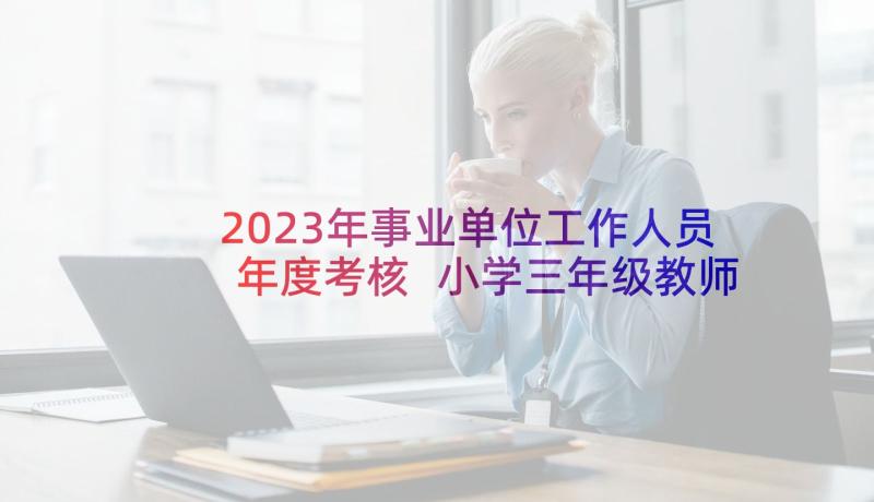 2023年事业单位工作人员年度考核 小学三年级教师年度考核个人总结(大全5篇)