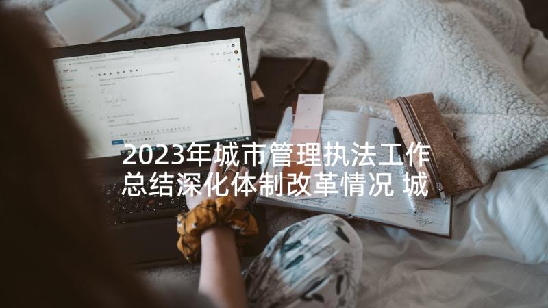 2023年城市管理执法工作总结深化体制改革情况 城市管理执法局工作总结(优质8篇)