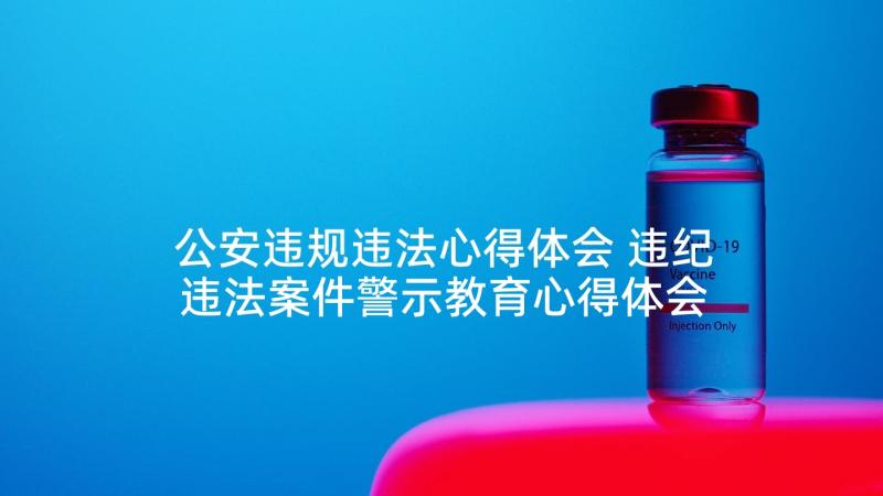 公安违规违法心得体会 违纪违法案件警示教育心得体会(通用10篇)