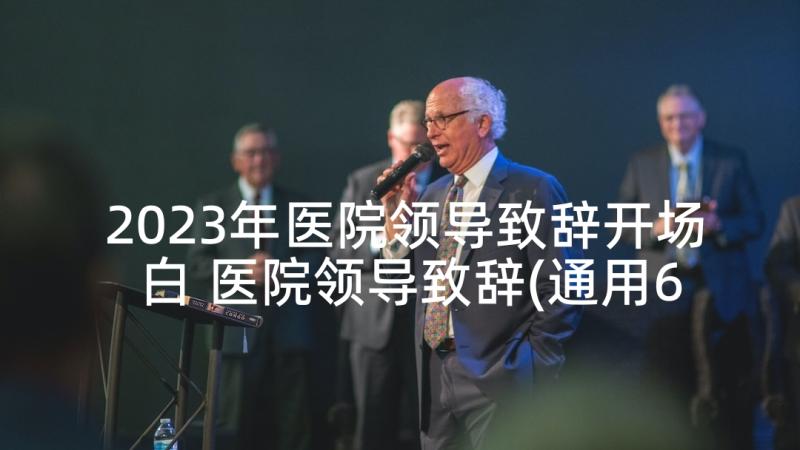 2023年医院领导致辞开场白 医院领导致辞(通用6篇)