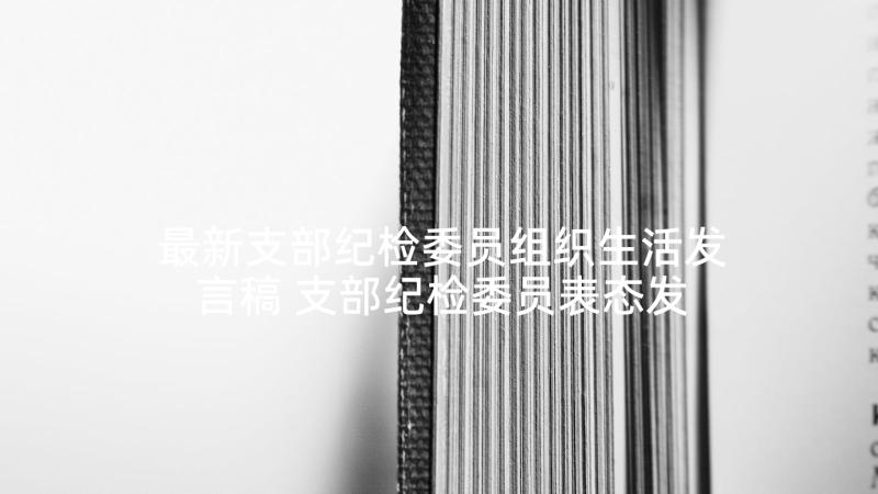 最新支部纪检委员组织生活发言稿 支部纪检委员表态发言稿(大全5篇)