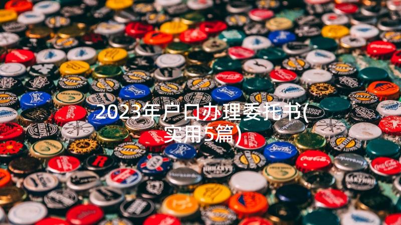 2023年户口办理委托书(实用5篇)