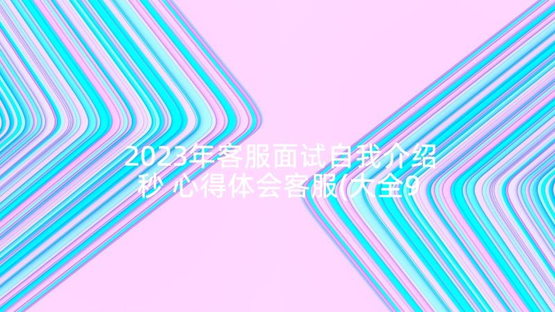 2023年客服面试自我介绍秒 心得体会客服(大全9篇)