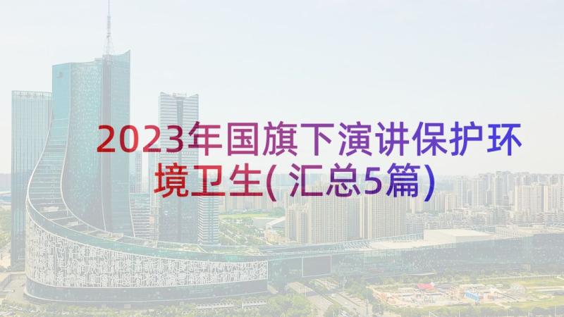 2023年国旗下演讲保护环境卫生(汇总5篇)