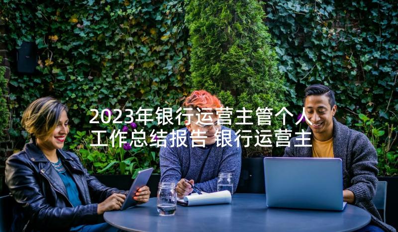 2023年银行运营主管个人工作总结报告 银行运营主管工作总结(通用10篇)