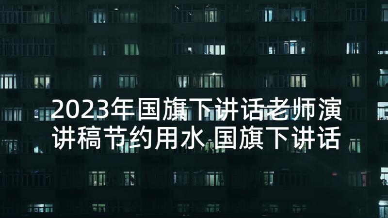 2023年国旗下讲话老师演讲稿节约用水 国旗下讲话演讲稿(大全6篇)