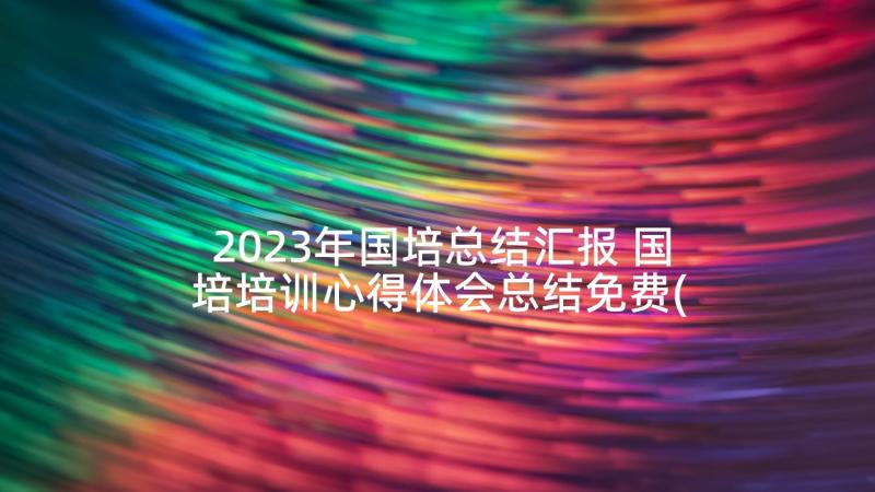 2023年国培总结汇报 国培培训心得体会总结免费(优秀5篇)