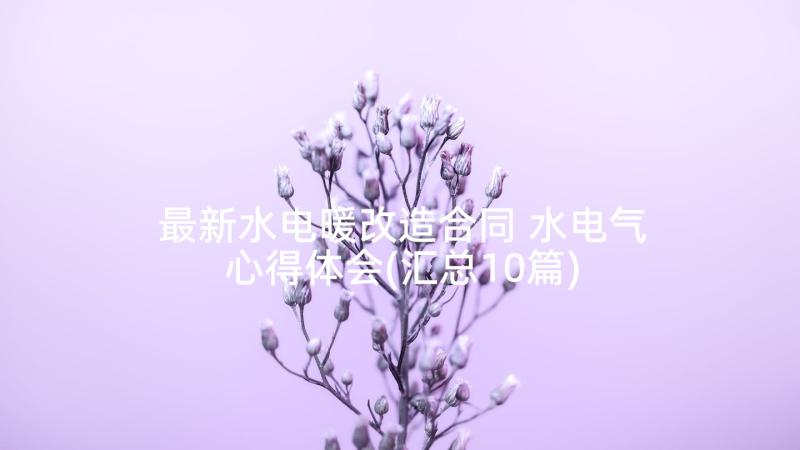 最新水电暖改造合同 水电气心得体会(汇总10篇)