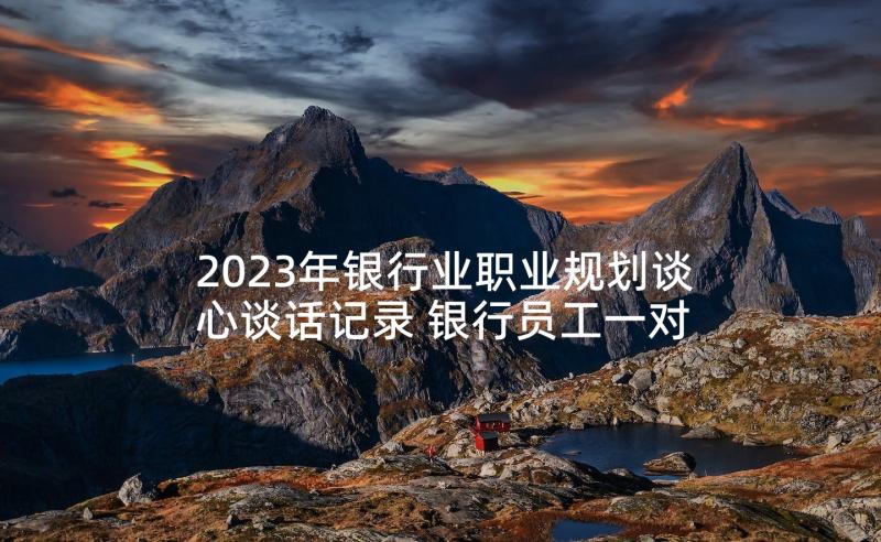 2023年银行业职业规划谈心谈话记录 银行员工一对一谈心谈话(优质5篇)