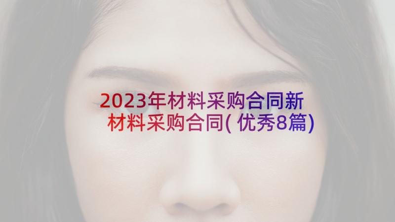 2023年材料采购合同新 材料采购合同(优秀8篇)