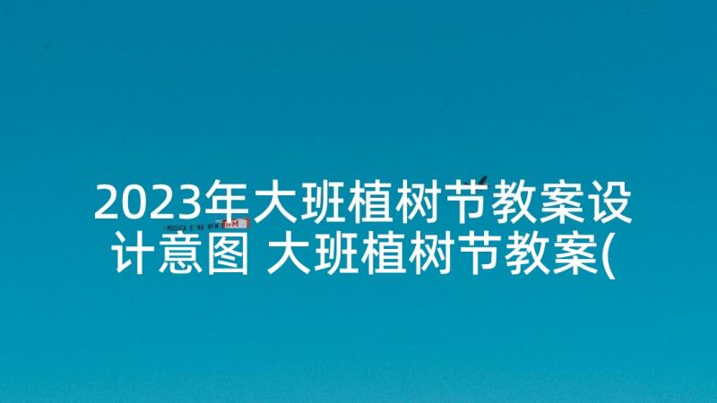 2023年大班植树节教案设计意图 大班植树节教案(优秀10篇)