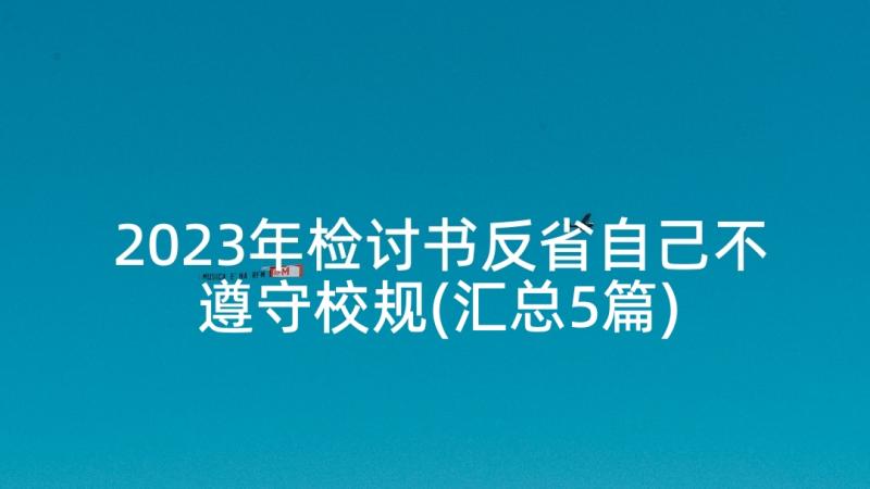 2023年检讨书反省自己不遵守校规(汇总5篇)