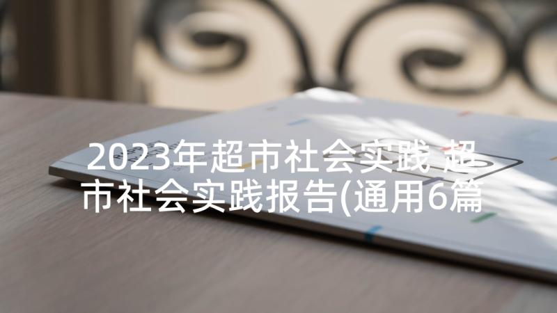 2023年超市社会实践 超市社会实践报告(通用6篇)