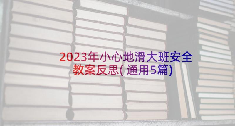 2023年小心地滑大班安全教案反思(通用5篇)