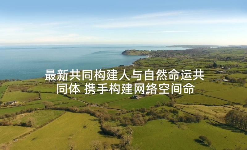 最新共同构建人与自然命运共同体 携手构建网络空间命运共同体论文(实用5篇)