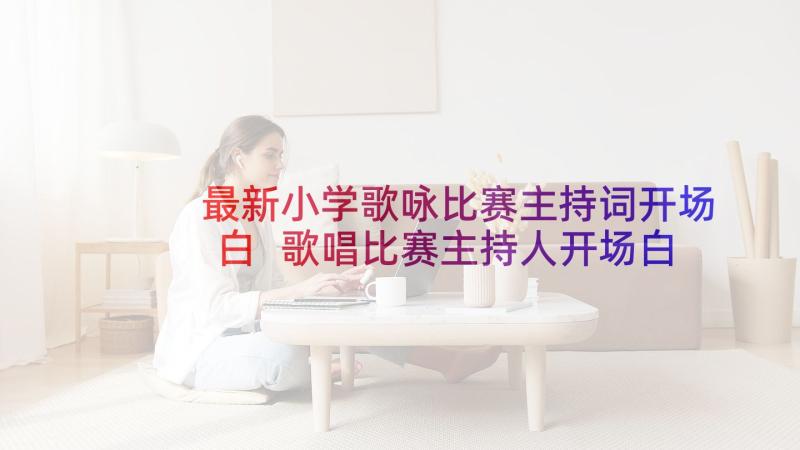 最新小学歌咏比赛主持词开场白 歌唱比赛主持人开场白台词(实用5篇)