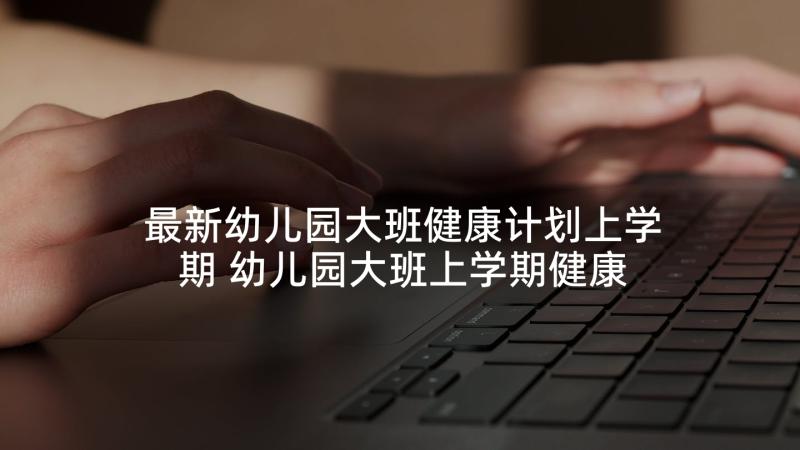 最新幼儿园大班健康计划上学期 幼儿园大班上学期健康教育计划(实用5篇)