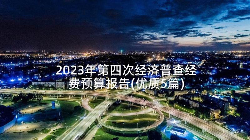 2023年第四次经济普查经费预算报告(优质5篇)