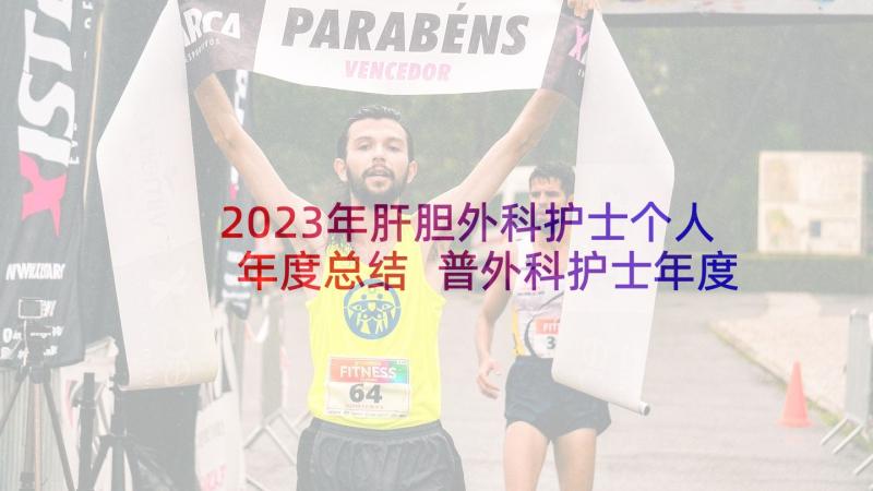 2023年肝胆外科护士个人年度总结 普外科护士年度个人总结(模板5篇)