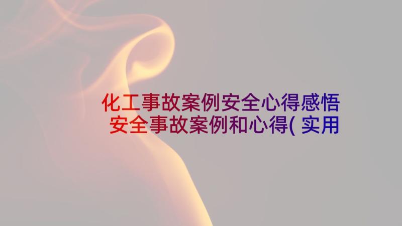 化工事故案例安全心得感悟 安全事故案例和心得(实用7篇)