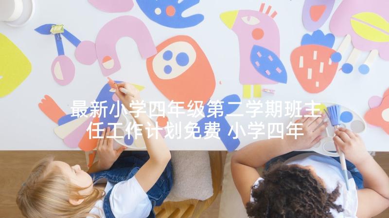 最新小学四年级第二学期班主任工作计划免费 小学四年级第二学期的工作计划(优秀7篇)