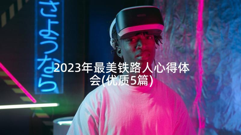 2023年最美铁路人心得体会(优质5篇)