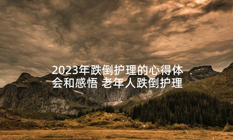 2023年跌倒护理的心得体会和感悟 老年人跌倒护理心得体会总结(实用5篇)