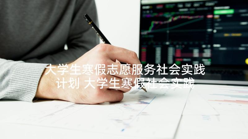 大学生寒假志愿服务社会实践计划 大学生寒假社会实践报告(精选7篇)