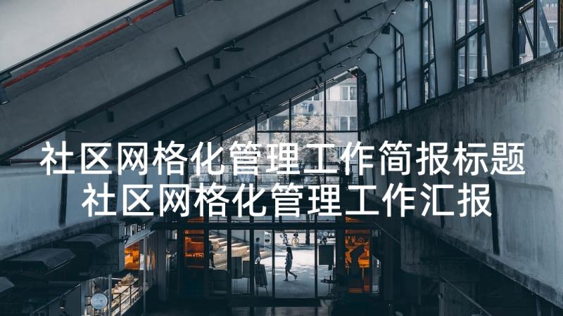 社区网格化管理工作简报标题 社区网格化管理工作汇报(精选6篇)