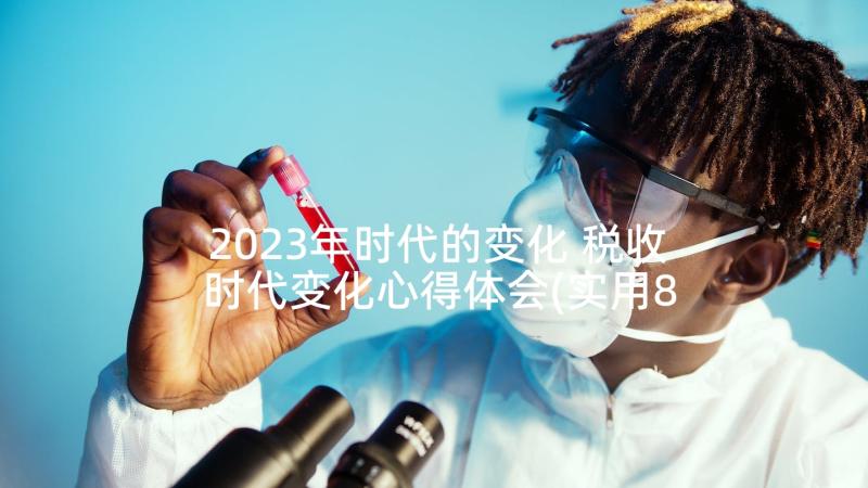 2023年时代的变化 税收时代变化心得体会(实用8篇)