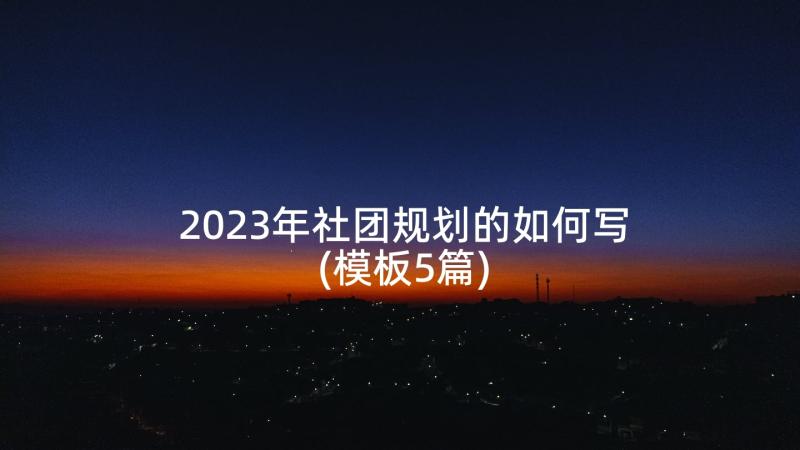 2023年社团规划的如何写(模板5篇)