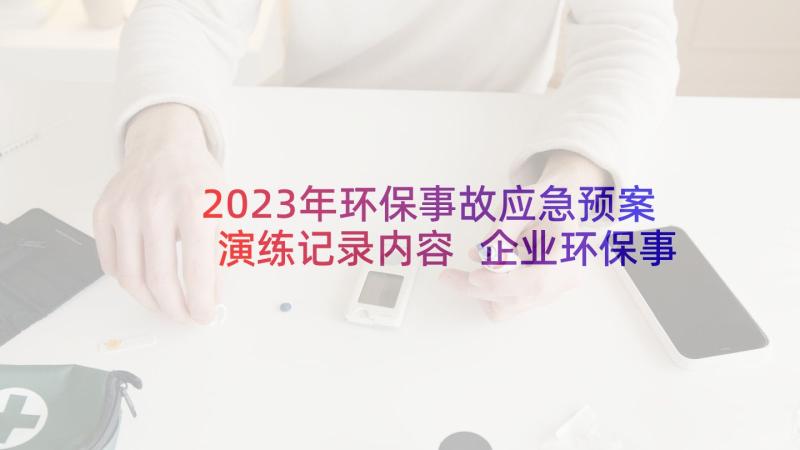 2023年环保事故应急预案演练记录内容 企业环保事故应急预案(大全6篇)