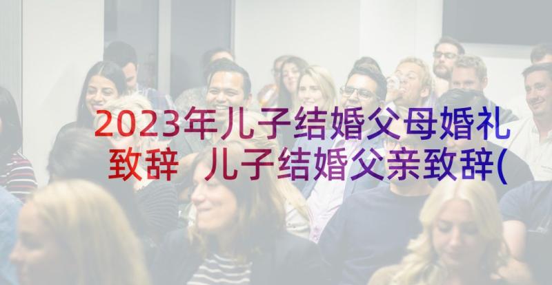 2023年儿子结婚父母婚礼致辞 儿子结婚父亲致辞(模板7篇)