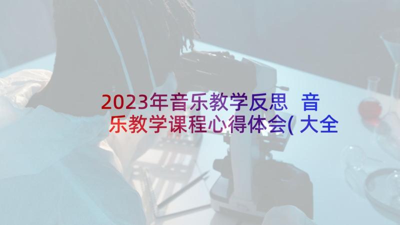 2023年音乐教学反思 音乐教学课程心得体会(大全9篇)