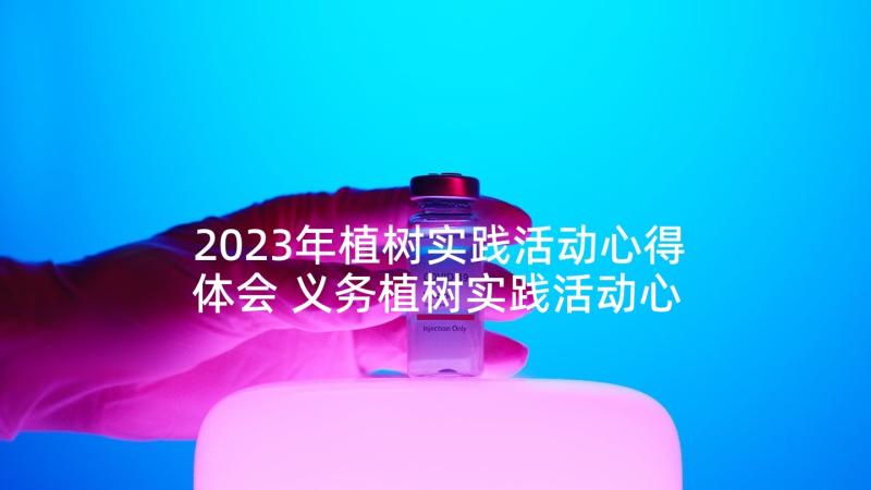 2023年植树实践活动心得体会 义务植树实践活动心得体会(优质5篇)